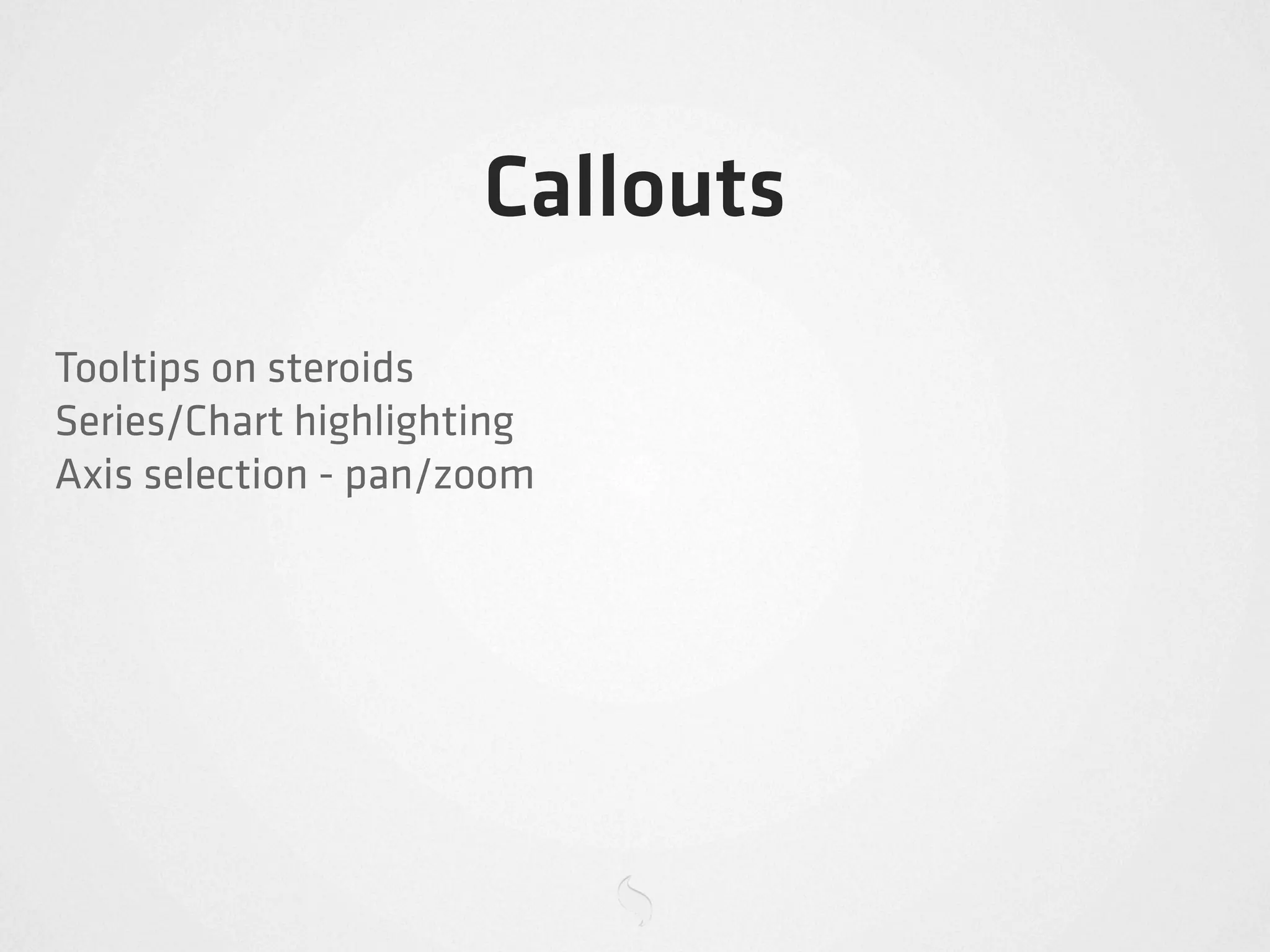 Callouts
Tooltips on steroids
Series/Chart highlighting
Axis selection - pan/zoom
 