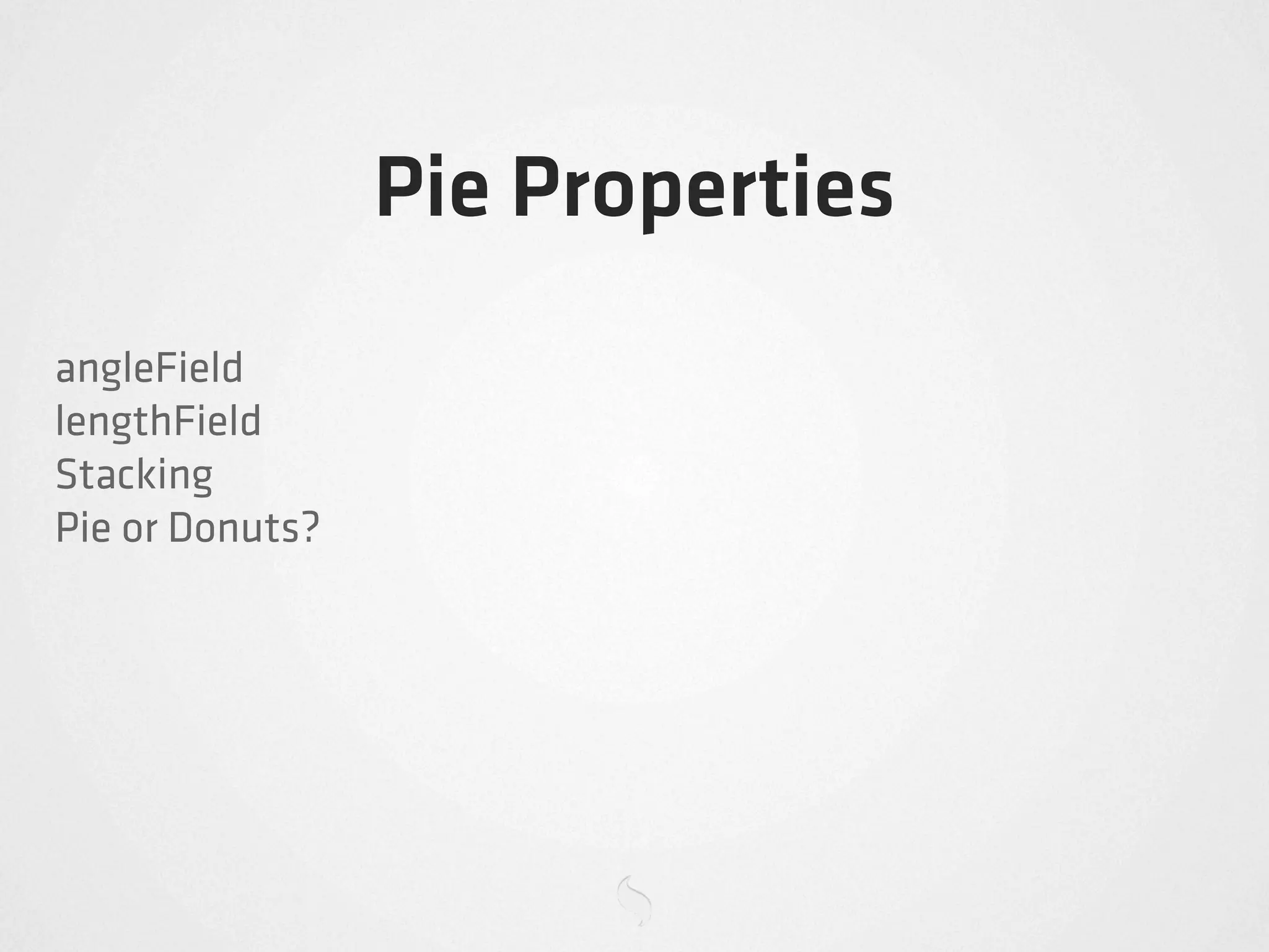 Pie Properties
angleField
lengthField
Stacking
Pie or Donuts?
 