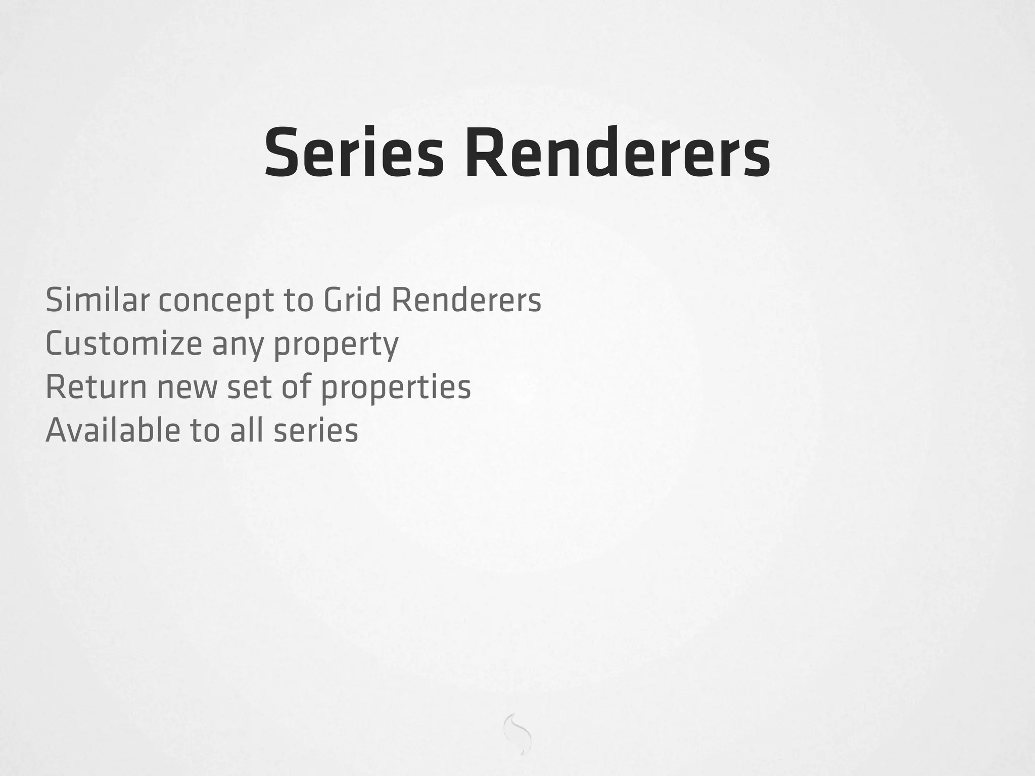 Series Renderers
Similar concept to Grid Renderers
Customize any property
Return new set of properties
Available to all series
 