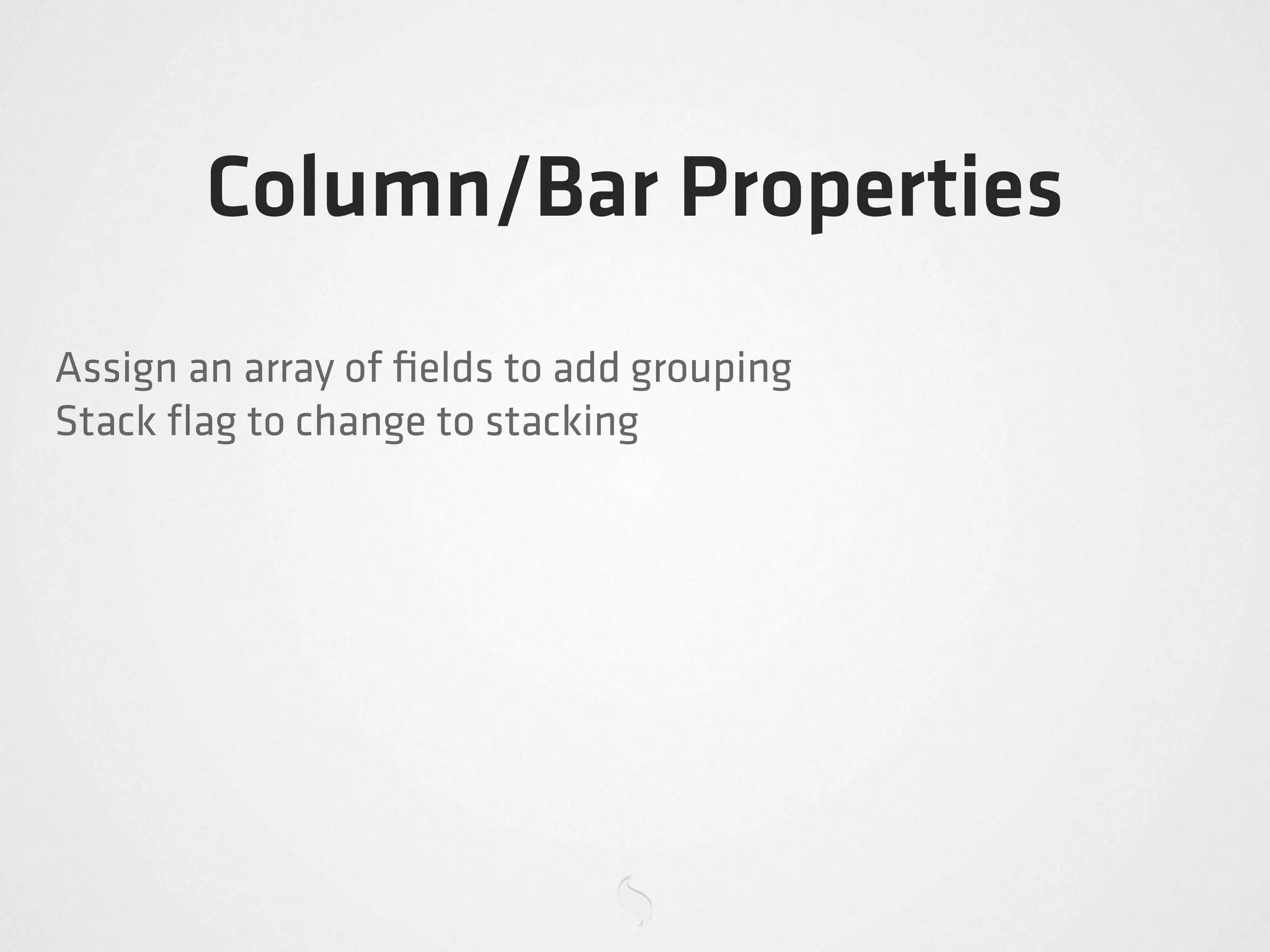 Column/Bar Properties
Assign an array of ﬁelds to add grouping
Stack ﬂag to change to stacking
 