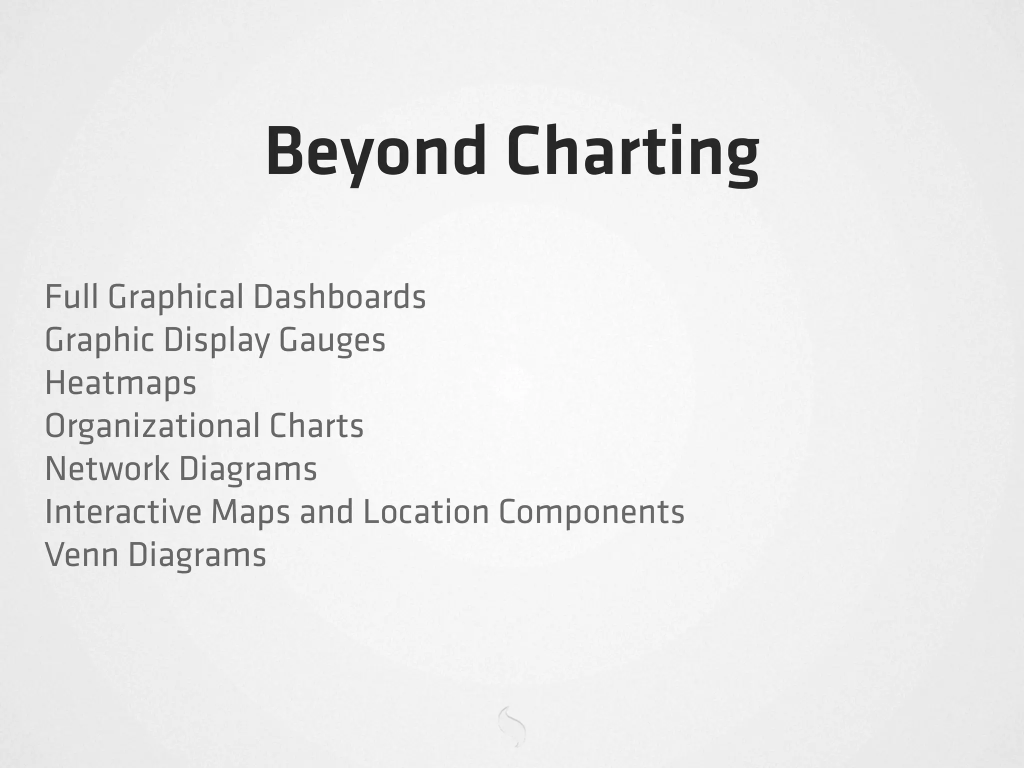 Beyond Charting
Full Graphical Dashboards
Graphic Display Gauges
Heatmaps
Organizational Charts
Network Diagrams
Interactive Maps and Location Components
Venn Diagrams
 
