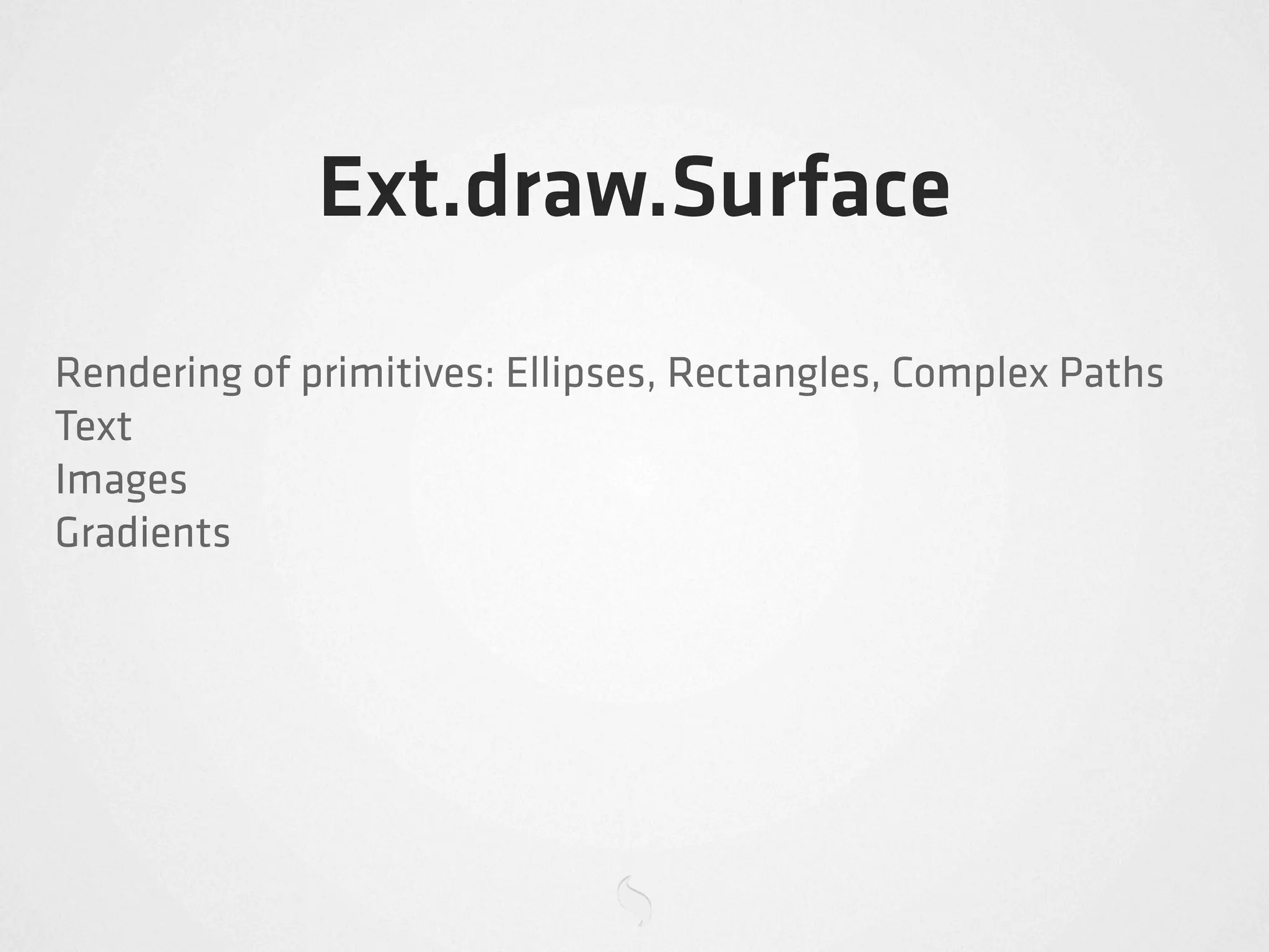 Ext.draw.Surface
Rendering of primitives: Ellipses, Rectangles, Complex Paths
Text
Images
Gradients
 