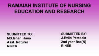 RAMAIAH INSTITUTE OF NURSING
EDUCATION AND RESEARCH
SUBMITTED TO:
MS.Ishani Jana
Asst. lecturer
RINER
SUBMITTED BY:
J.Evlin Petescia
2nd year Bsc(N)
RINER
 
