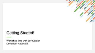 Getting Started!
Workshop time with Jay Gordon
Developer Advocate
 