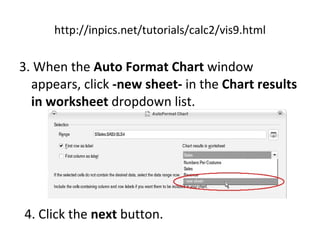 http://inpics.net/tutorials/calc2/vis9.html 3. When the  Auto Format Chart  window appears, click  -new sheet-  in the  Chart results in worksheet  dropdown list. 4. Click the  next  button. 