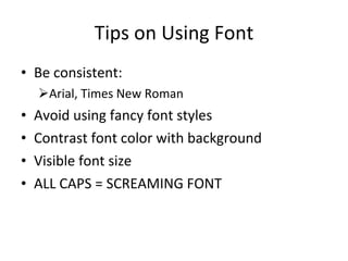 Tips on Using Font Be consistent: Arial, Times New Roman Avoid using fancy font styles Contrast font color with background Visible font size ALL CAPS = SCREAMING FONT 