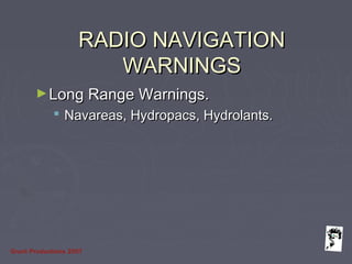Grunt Productions 2007
RADIO NAVIGATIONRADIO NAVIGATION
WARNINGSWARNINGS
►Long Range Warnings.Long Range Warnings.
 Navareas, Hydropacs, Hydrolants.Navareas, Hydropacs, Hydrolants.
 