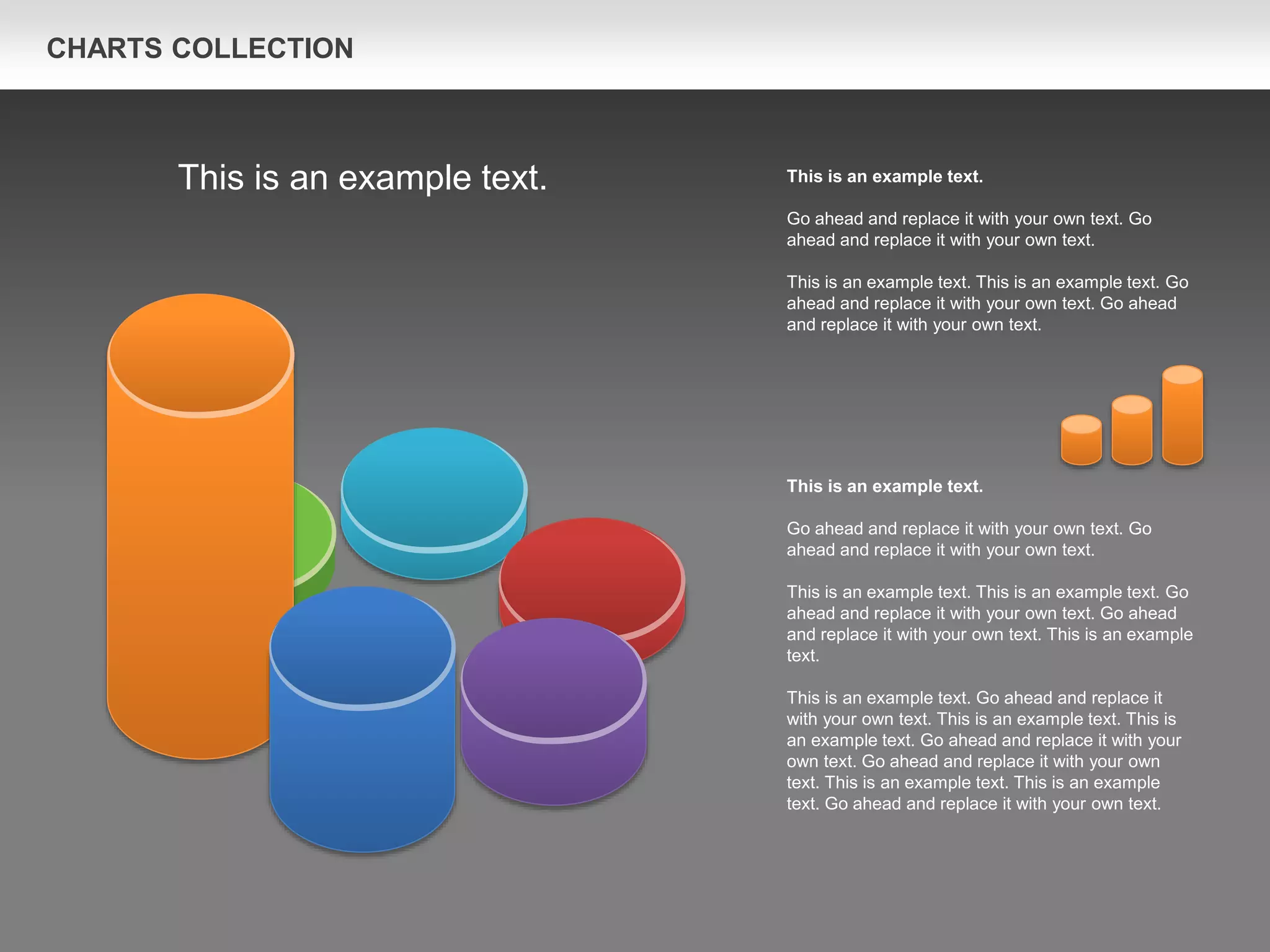 CHARTS COLLECTION
This is an example text.
Go ahead and replace it with your own text. Go
ahead and replace it with your own text.
This is an example text. This is an example text. Go
ahead and replace it with your own text. Go ahead
and replace it with your own text. This is an example
text.
This is an example text. Go ahead and replace it
with your own text. This is an example text. This is
an example text. Go ahead and replace it with your
own text. Go ahead and replace it with your own
text. This is an example text. This is an example
text. Go ahead and replace it with your own text.
This is an example text.
Go ahead and replace it with your own text. Go
ahead and replace it with your own text.
This is an example text. This is an example text. Go
ahead and replace it with your own text. Go ahead
and replace it with your own text.
This is an example text.
 