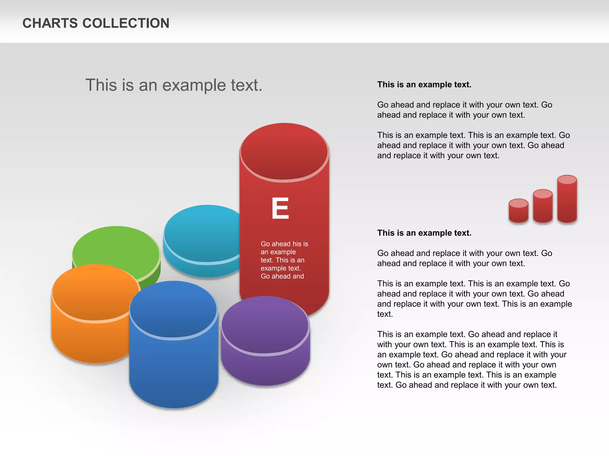 CHARTS COLLECTION
This is an example text.
Go ahead and replace it with your own text. Go
ahead and replace it with your own text.
This is an example text. This is an example text. Go
ahead and replace it with your own text. Go ahead
and replace it with your own text. This is an example
text.
This is an example text. Go ahead and replace it
with your own text. This is an example text. This is
an example text. Go ahead and replace it with your
own text. Go ahead and replace it with your own
text. This is an example text. This is an example
text. Go ahead and replace it with your own text.
This is an example text.
Go ahead and replace it with your own text. Go
ahead and replace it with your own text.
This is an example text. This is an example text. Go
ahead and replace it with your own text. Go ahead
and replace it with your own text.
This is an example text.
E
Go ahead his is
an example
text. This is an
example text.
Go ahead and
 