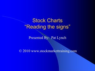 Stock Charts
   “Reading the signs”
     Presented By: Pat Lynch


© 2010 www.stockmarkettraining.com
 