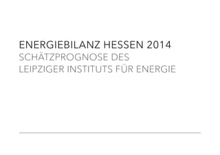 ENERGIEBILANZ HESSEN 2014
SCHÄTZPROGNOSE DES
LEIPZIGER INSTITUTS FÜR ENERGIE
 