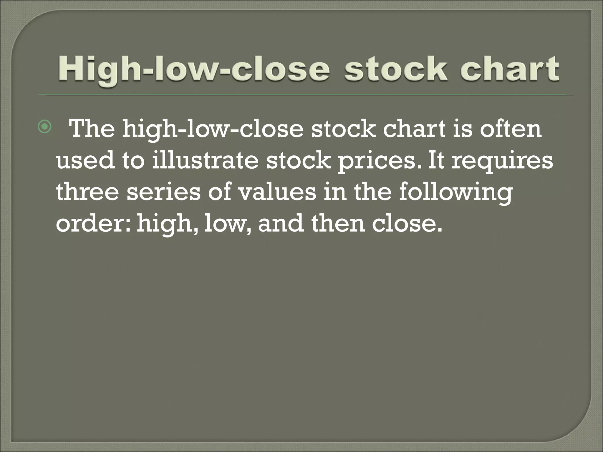    The high-low-close stock chart is often used to illustrate stock prices. It requires three series of values in the following order: high, low, and then close. 