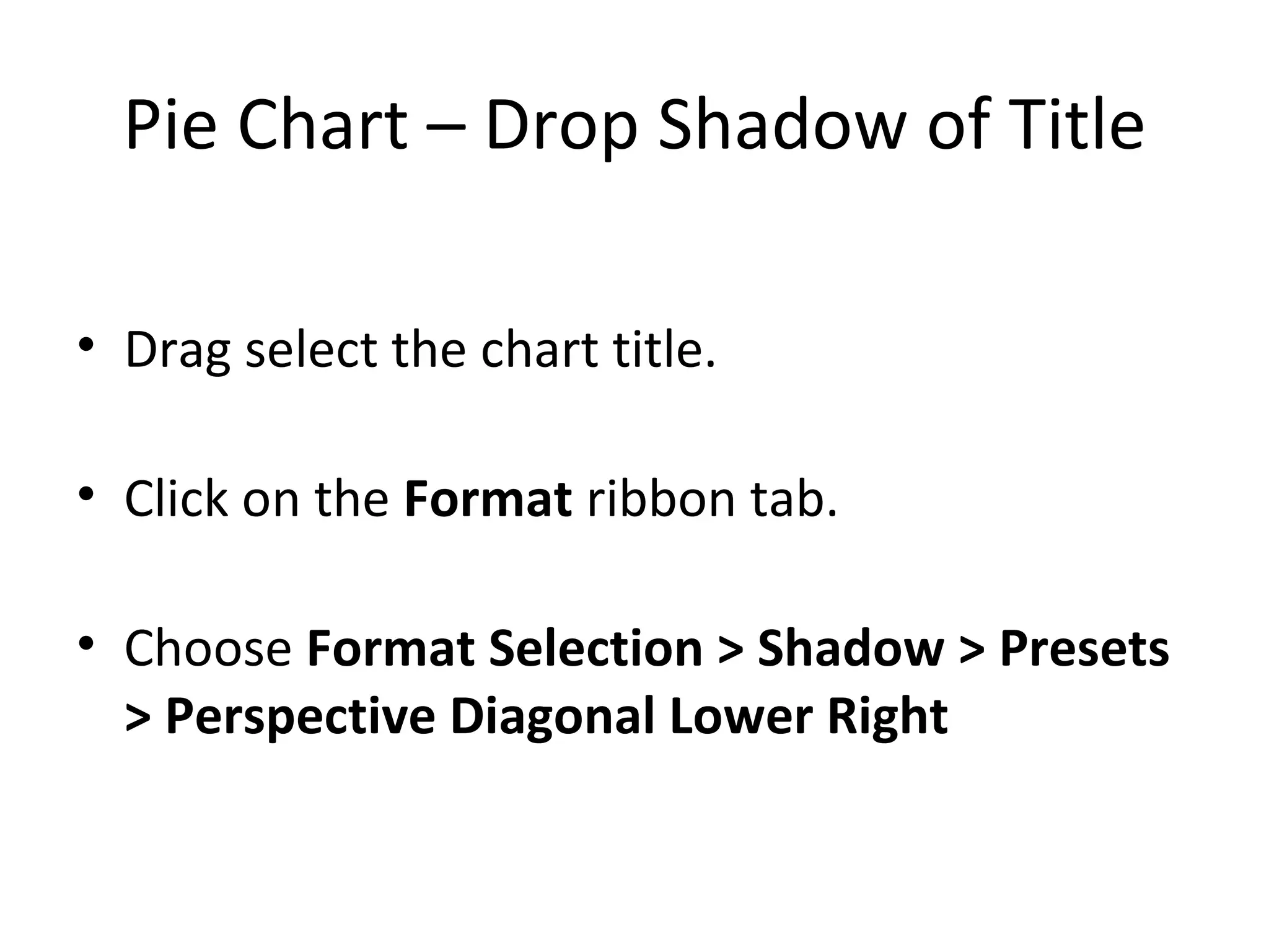 Pie Chart – Drop Shadow of Title Drag select the chart title. Click on the  Format  ribbon tab. Choose  Format Selection > Shadow > Presets > Perspective Diagonal Lower Right 