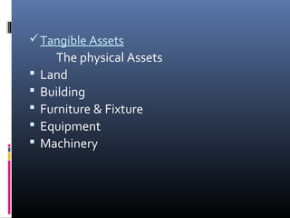 Tangible Assets 
The physical Assets 
 Land 
 Building 
 Furniture & Fixture 
 Equipment 
 Machinery 
 