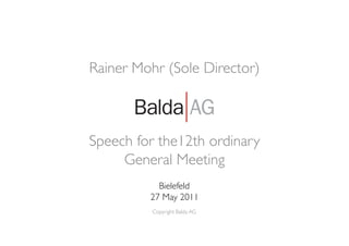 Rainer Mohr (Sole Director)	

             	

             	

             	

Speech for the12th ordinary	

     General Meeting	

            Bielefeld	

          27 May 2011	

          Copyright Balda AG	

                  | 53	

 
