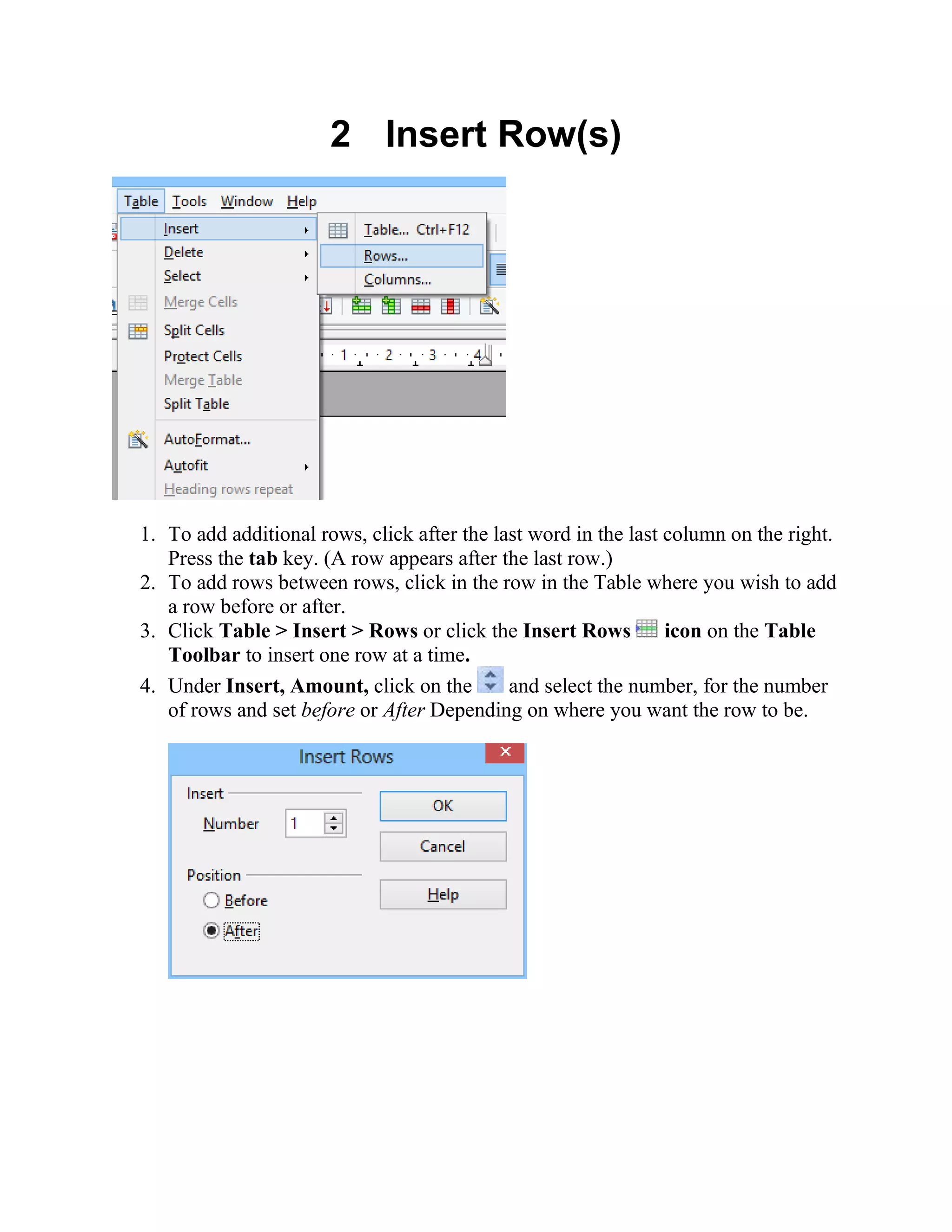 2 Insert Row(s)
1. To add additional rows, click after the last word in the last column on the right.
Press the tab key. (A row appears after the last row.)
2. To add rows between rows, click in the row in the Table where you wish to add
a row before or after.
3. Click Table > Insert > Rows or click the Insert Rows icon on the Table
Toolbar to insert one row at a time.
4. Under Insert, Amount, click on the and select the number, for the number
of rows and set before or After Depending on where you want the row to be.
 