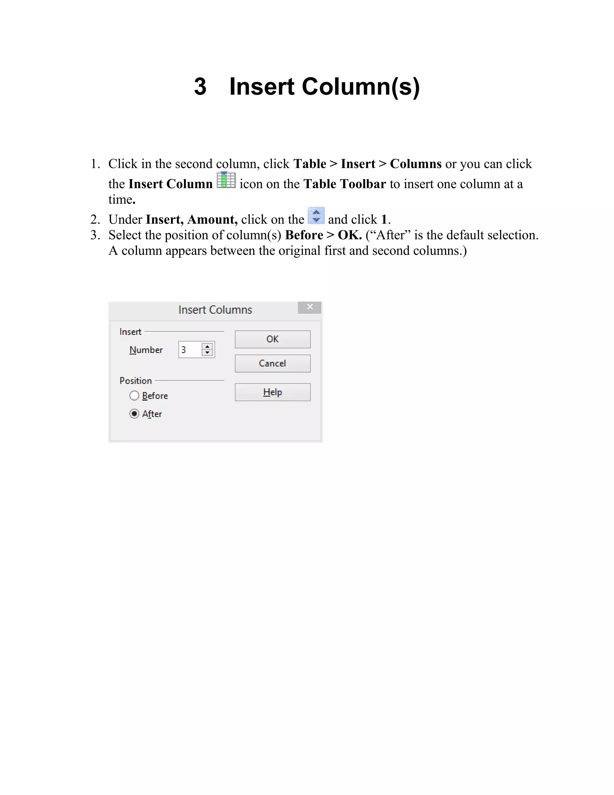 3 Insert Column(s)
1. Click in the second column, click Table > Insert > Columns or you can click
the Insert Column icon on the Table Toolbar to insert one column at a
time.
2. Under Insert, Amount, click on the and click 1.
3. Select the position of column(s) Before > OK. (“After” is the default selection.
A column appears between the original first and second columns.)
 