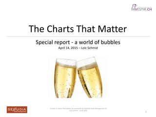 The Charts That Matter
Special report - a world of bubbles
April 14, 2015 – Loïc Schmid
Investir.ch Charts That Matter are sponsored by SEQUOIA Asset Management SA
Loïc Schmid – 14.04.2015
1
 