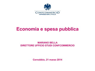 Economia e spesa pubblica
MARIANO BELLA
DIRETTORE UFFICIO STUDI CONFCOMMERCIO
Cernobbio, 21 marzo 2014
 