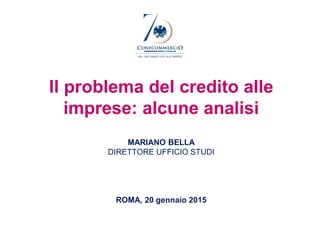 Il problema del credito alle
imprese: alcune analisi
MARIANO BELLA
DIRETTORE UFFICIO STUDI
ROMA, 20 gennaio 2015
 