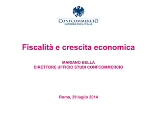Fiscalità e crescita economica
MARIANO BELLA
DIRETTORE UFFICIO STUDI CONFCOMMERCIO
Roma, 29 luglio 2014
 