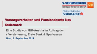 Eine Studie von GfK-Austria im Auftrag der 
s Versicherung, Erste Bank & Sparkassen 
Graz, 2. September 2014 
Vorsorgeverhalten und Pensionskonto Neu Steiermark  