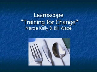 Learnscope  “Training for Change” Marcia Kelly & Bill Wade 