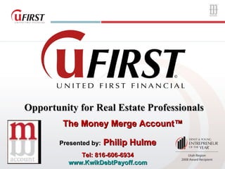 Opportunity for Real Estate Professionals  The Money Merge Account™ Presented by:  Philip Hulme Tel: 816-606-6934 www.KwikDebtPayoff.com 