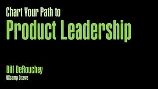 Chart Your Path to

Product Leadership
Bill DeRouchey
UXcamp Ottawa

 
