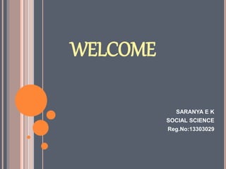 WELCOME 
SARANYA E K 
SOCIAL SCIENCE 
Reg.No:13303029 
 