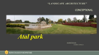 Atal park
“LANDSCAPE ARCHITECTURE”
SUBMITTED BY-
CHARUL SINGLA
CONCEPTIONAL
BUDHACOLLEGEOF ARCHITECTURE
 