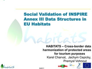 Social Validation of INSPIRE
Annex III Data Structures in
EU Habitats




            HABITATS – Cross-border data
          harmonization of protected areas
                 for tourism purposes
            Karel Charvat, Jachym Cepicky,
                        Premysl Vohnout

      GI2011
 