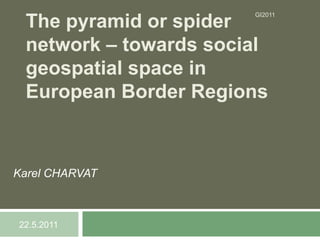The pyramid or spider
                       GI2011




 network – towards social
 geospatial space in
 European Border Regions



Karel CHARVAT



22.5.2011
 