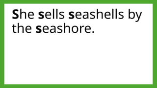 She sells seashells by
the seashore.
 