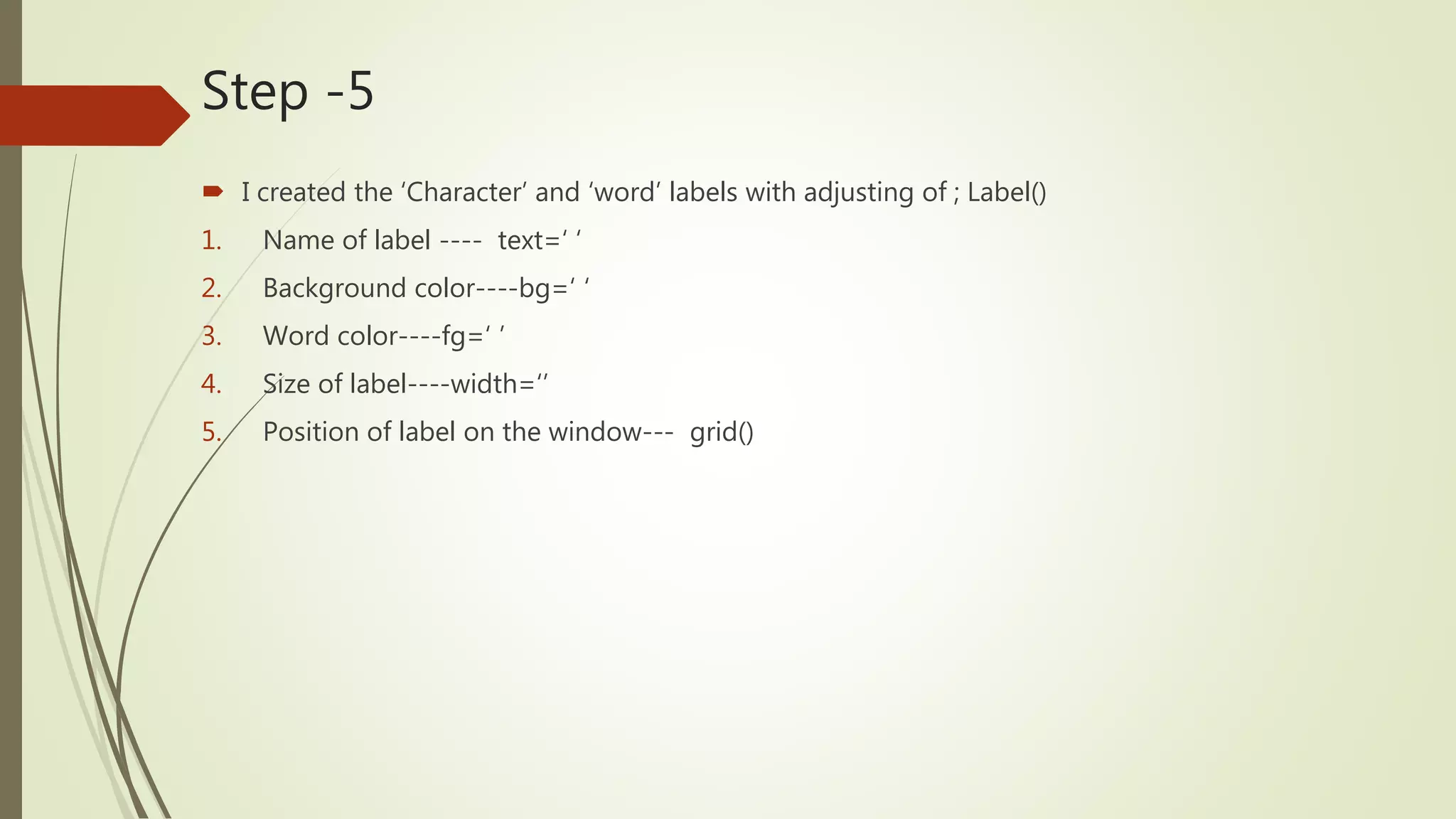 Step -5  I created the ‘Character’ and ‘word’ labels with adjusting of ; Label() 1. Name of label ---- text=‘ ‘ 2. Background color----bg=‘ ‘ 3. Word color----fg=‘ ’ 4. Size of label----width=‘’ 5. Position of label on the window--- grid() 