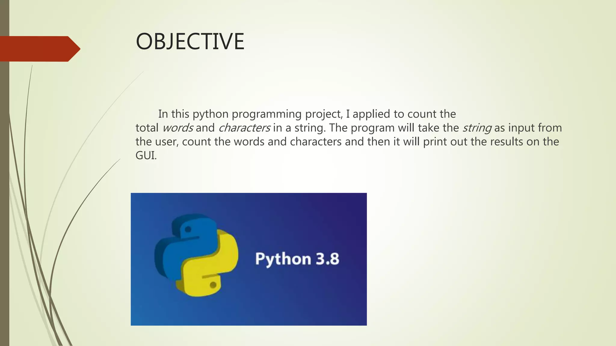OBJECTIVE In this python programming project, I applied to count the total words and characters in a string. The program will take the string as input from the user, count the words and characters and then it will print out the results on the GUI. 