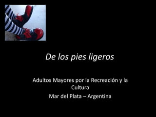 De los pies ligeros
Adultos Mayores por la Recreación y la
Cultura
Mar del Plata – Argentina