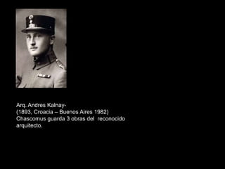 Arq. Andres Kalnay-
(1893, Croacia – Buenos Aires 1982)
Chascomus guarda 3 obras del reconocido
arquitecto.