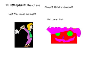 First there was me!!! No I came  first No!!! You  make me mad!!! Oh no!!!  He’s transformed!! Chapter 1 : the chase 
