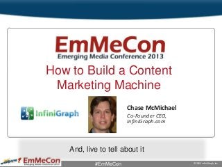 Page 1 © 2013 InfiniGraph, Inc.#EmMeCon
Click to edit Master title style
Chase McMichael
Co-Founder CEO,
InfiniGraph.com
And, live to tell about it
How to Build a Content
Marketing Machine
 