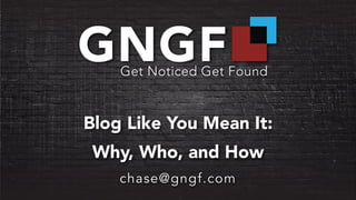 Blog Like You Mean It: 
Why, Who, and How 
chase@gngf.com 
 