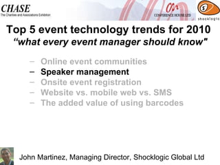 Online event communities  Speaker management Onsite event registration Website vs. mobile web vs. SMS The added value of using barcodes Top 5 event technology trends for 2010  “what every event manager should know" John Martinez, Managing Director, Shocklogic Global Ltd 