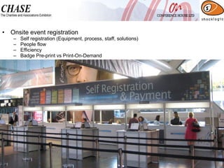 Onsite event registration Self registration (Equipment, process, staff, solutions) People flow Efficiency  Badge Pre-print vs Print-On-Demand 