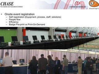 Onsite event registration Self registration (Equipment, process, staff, solutions) People flow Efficiency  Badge Pre-print vs Print-On-Demand 