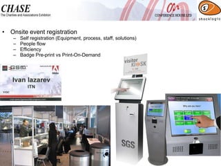 Onsite event registration Self registration (Equipment, process, staff, solutions) People flow Efficiency  Badge Pre-print vs Print-On-Demand 