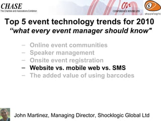 Online event communities  Speaker management Onsite event registration Website vs. mobile web vs. SMS The added value of using barcodes Top 5 event technology trends for 2010  “what every event manager should know" John Martinez, Managing Director, Shocklogic Global Ltd 