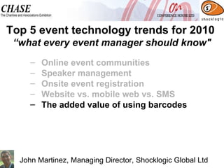 Online event communities  Speaker management Onsite event registration Website vs. mobile web vs. SMS The added value of using barcodes Top 5 event technology trends for 2010  “what every event manager should know" John Martinez, Managing Director, Shocklogic Global Ltd 