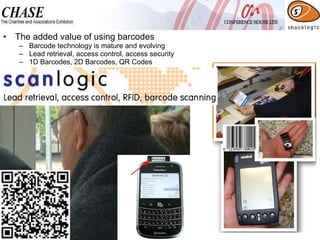 The added value of using barcodes Barcode technology is mature and evolving Lead retrieval, access control, access security 1D Barcodes, 2D Barcodes, QR Codes 