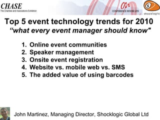 Online event communities  Speaker management Onsite event registration Website vs. mobile web vs. SMS The added value of using barcodes Top 5 event technology trends for 2010  “what every event manager should know" John Martinez, Managing Director, Shocklogic Global Ltd 