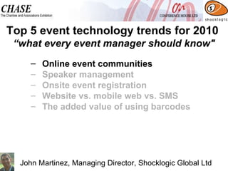 Online event communities  Speaker management Onsite event registration Website vs. mobile web vs. SMS The added value of using barcodes Top 5 event technology trends for 2010  “what every event manager should know" John Martinez, Managing Director, Shocklogic Global Ltd 